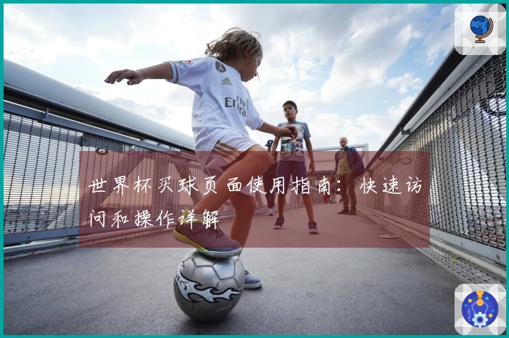 世界杯买球页面使用指南:快速访问和操作详解