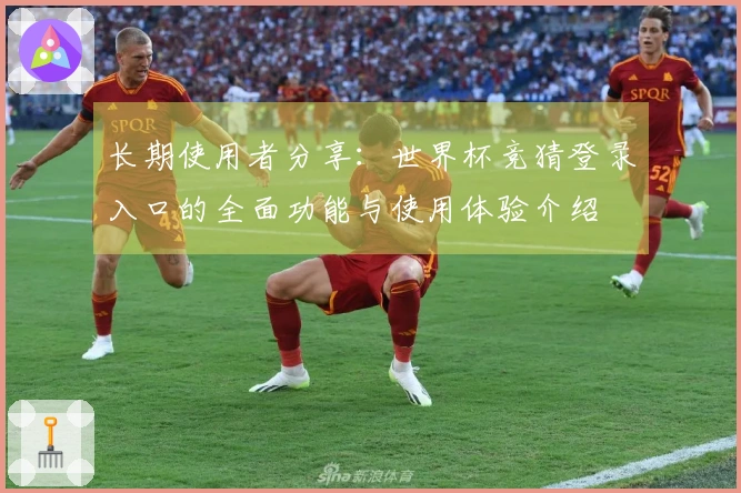 长期使用者分享：世界杯竞猜登录入口的全面功能与使用体验介绍