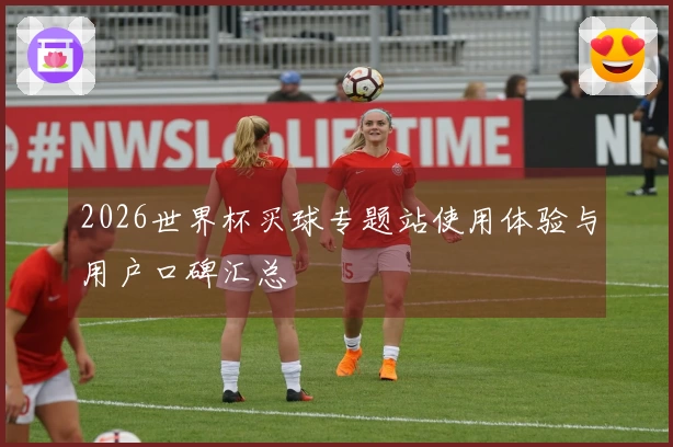 2026世界杯买球专题站使用体验与用户口碑汇总