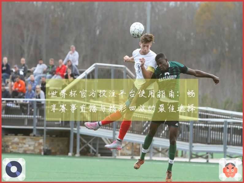 世界杯官方投注平台使用指南:畅享赛事直播与精彩回放的最佳选择
