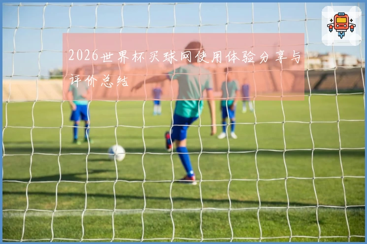 2026世界杯买球网使用体验分享与评价总结