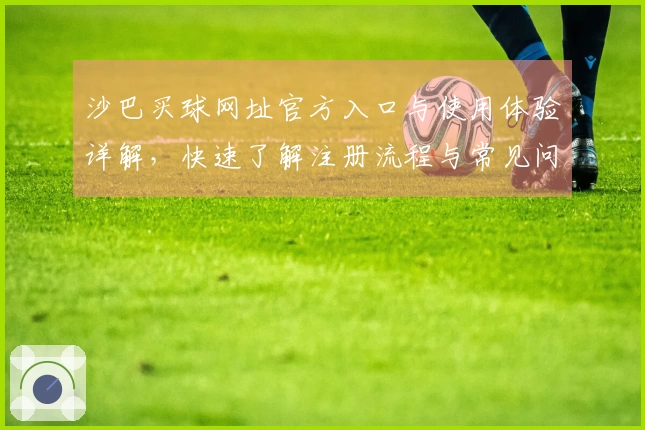 沙巴买球网址官方入口与使用体验详解，快速了解注册流程与常见问题解答