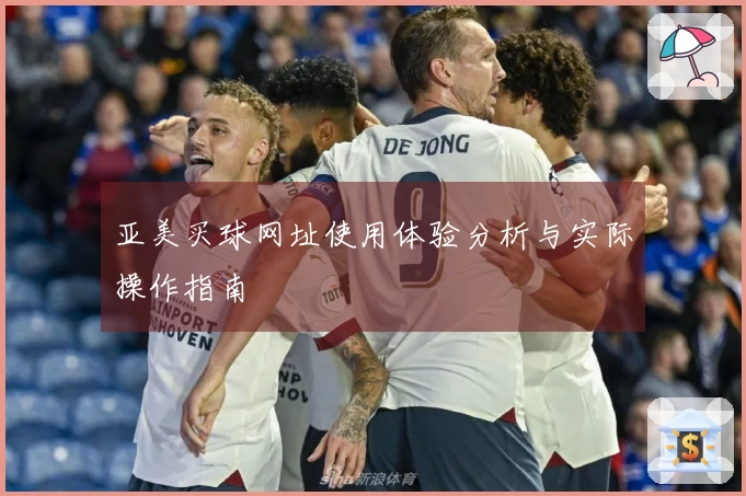 亚美买球网址使用体验分析与实际操作指南