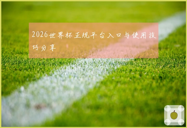 2026世界杯正规平台入口与使用技巧分享