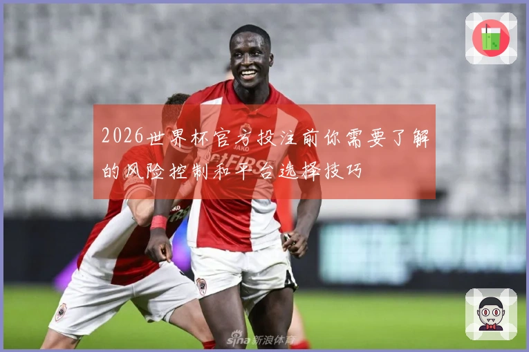 2026世界杯官方投注前你需要了解的风险控制和平台选择技巧