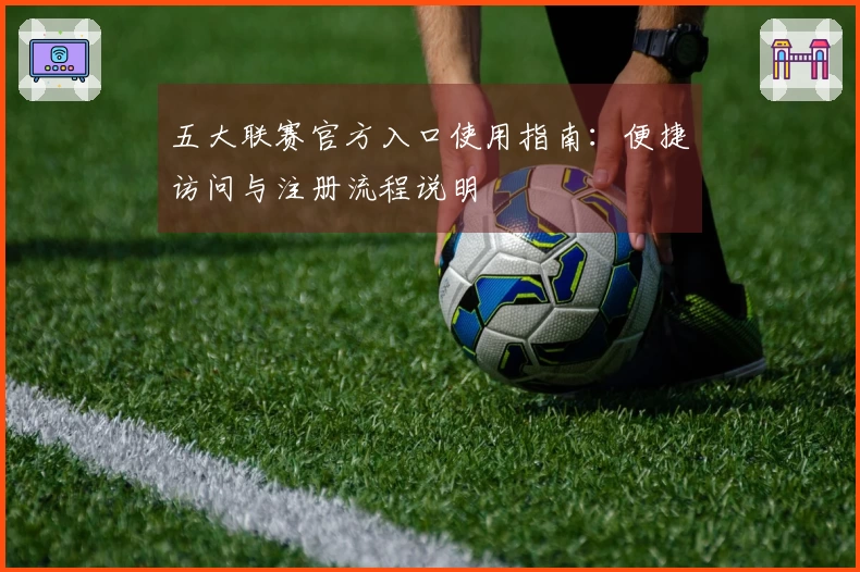 五大联赛官方入口使用指南：便捷访问与注册流程说明