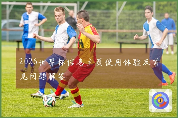 2026世界杯信息主页使用体验及常见问题解答