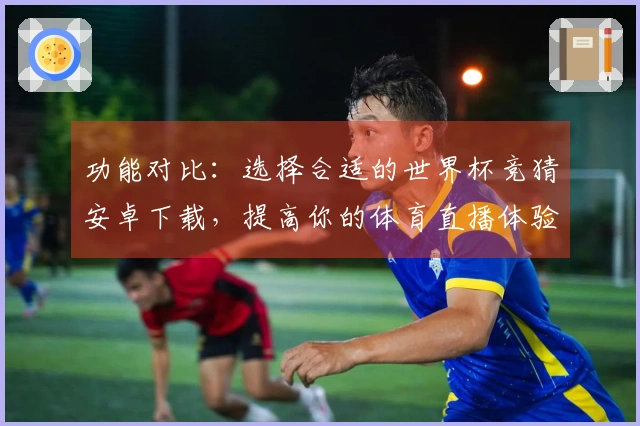 功能对比：选择合适的世界杯竞猜安卓下载，提高你的体育直播体验