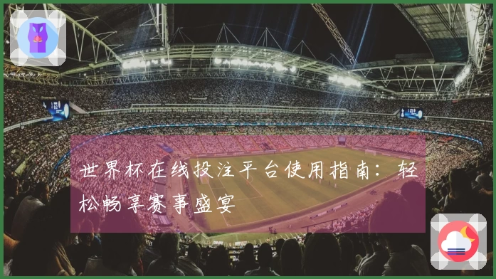世界杯在线投注平台使用指南：轻松畅享赛事盛宴