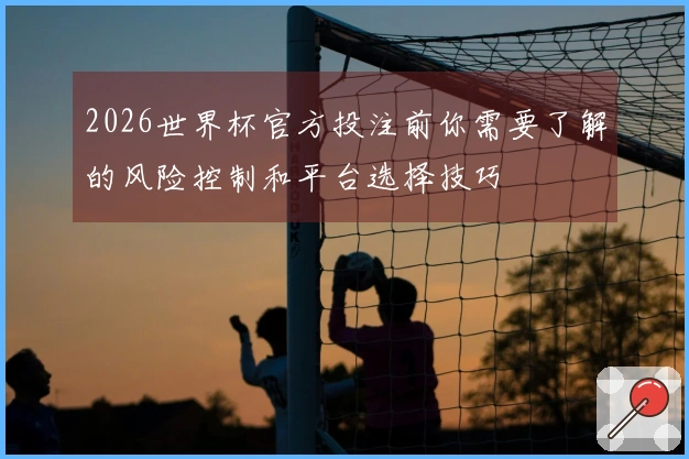 2026世界杯官方投注前你需要了解的风险控制和平台选择技巧