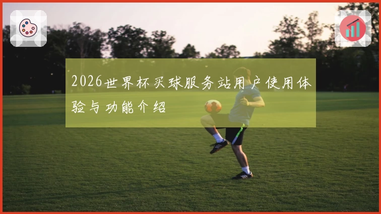 2026世界杯买球服务站用户使用体验与功能介绍