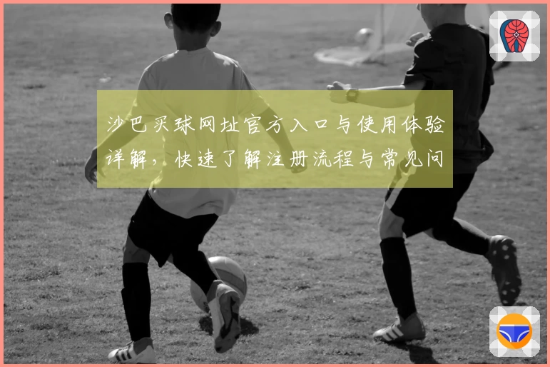 沙巴买球网址官方入口与使用体验详解，快速了解注册流程与常见问题解答